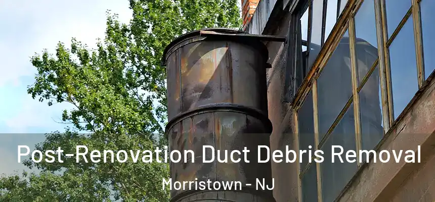  Post-Renovation Duct Debris Removal Morristown - NJ